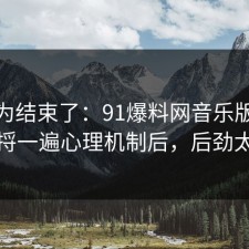 你以为结束了：91爆料网音乐版权这波捋一遍心理机制后，后劲太大