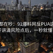 大家都在吵：91爆料网反PUA这波拆开讲清风险点后，一秒就懂了