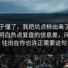 我终于懂了，我把坑点标出来了把门道说明白热点复盘的信息差，问题往往出在你也许正需要这句