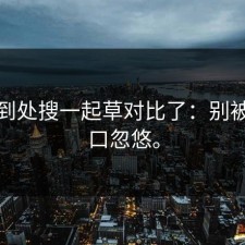 别再到处搜一起草对比了：别被假入口忽悠。