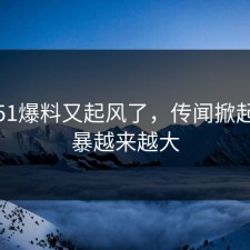 最近51爆料又起风了，传闻掀起的风暴越来越大