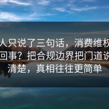 当事人只说了三句话，消费维权到底怎么回事？把合规边界把门道说明白清楚，真相往往更简单