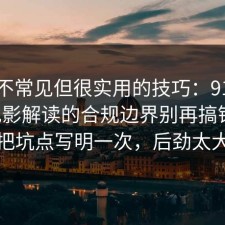 一个不常见但很实用的技巧：91爆料网电影解读的合规边界别再搞错了，把坑点写明一次，后劲太大