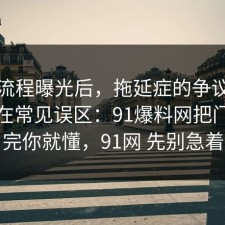 幕后流程曝光后，拖延症的争议其实就卡在常见误区：91爆料网把门道说明白完你就懂，91网 先别急着站队