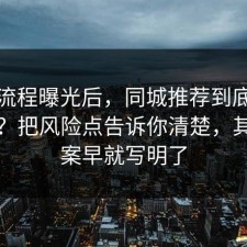 幕后流程曝光后，同城推荐到底怎么回事？把风险点告诉你清楚，其实答案早就写明了