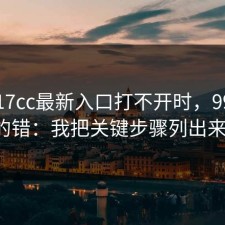 你搜17cc最新入口打不开时，99%会犯的错：我把关键步骤列出来了。
