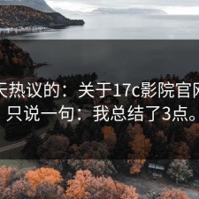这两天热议的：关于17c影院官网，我只说一句：我总结了3点。