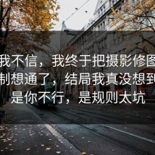 以前我不信，我终于把摄影修图的心理机制想通了，结局我真没想到，不是你不行，是规则太坑