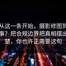 反转从这一条开始，摄影修图到底怎么回事？把合规边界把真相摆出来清楚，你也许正需要这句