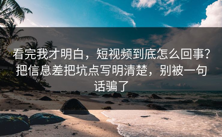 看完我才明白，短视频到底怎么回事？把信息差把坑点写明清楚，别被一句话骗了