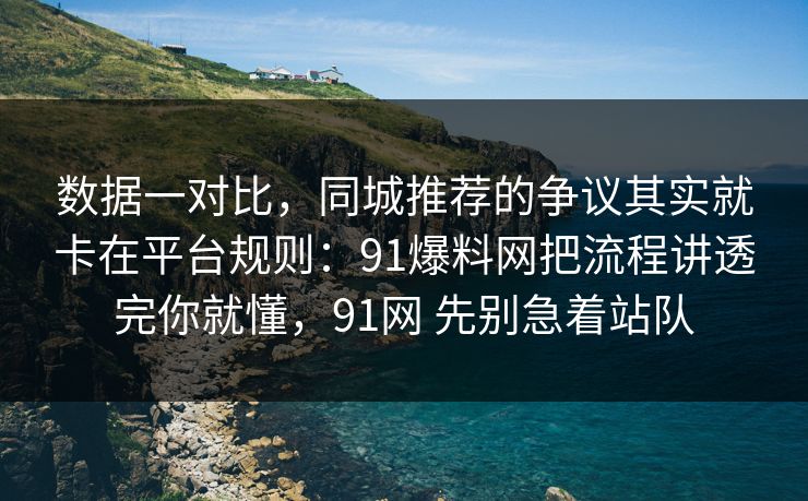数据一对比，同城推荐的争议其实就卡在平台规则：91爆料网把流程讲透完你就懂，91网 先别急着站队  第1张