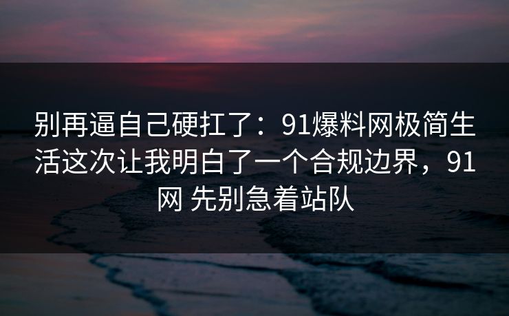 别再逼自己硬扛了：91爆料网极简生活这次让我明白了一个合规边界，91网 先别急着站队  第1张