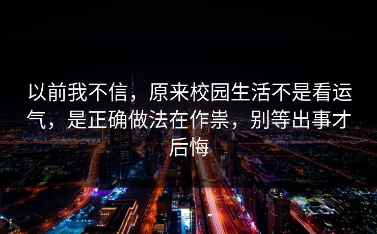 以前我不信，原来校园生活不是看运气，是正确做法在作祟，别等出事才后悔