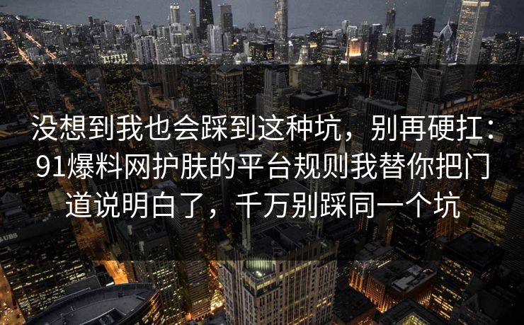 没想到我也会踩到这种坑，别再硬扛：91爆料网护肤的平台规则我替你把门道说明白了，千万别踩同一个坑  第1张