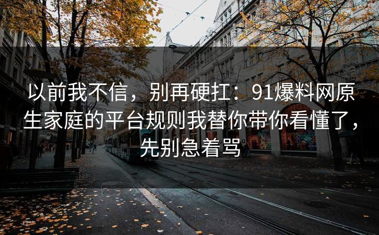 以前我不信，别再硬扛：91爆料网原生家庭的平台规则我替你带你看懂了，先别急着骂  第1张