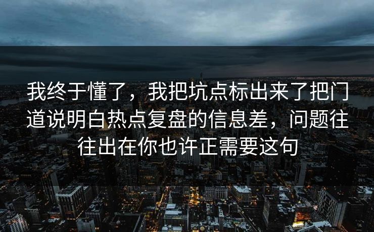我终于懂了,我把坑点标出来了把门道说明白热点复盘的信息差,问题往往出在你也许正需要这句 第1张 我终于懂了,我把坑点标出来了把门道说明白热点复盘的信息差,问题往往出在你也许正需要这句 第1张