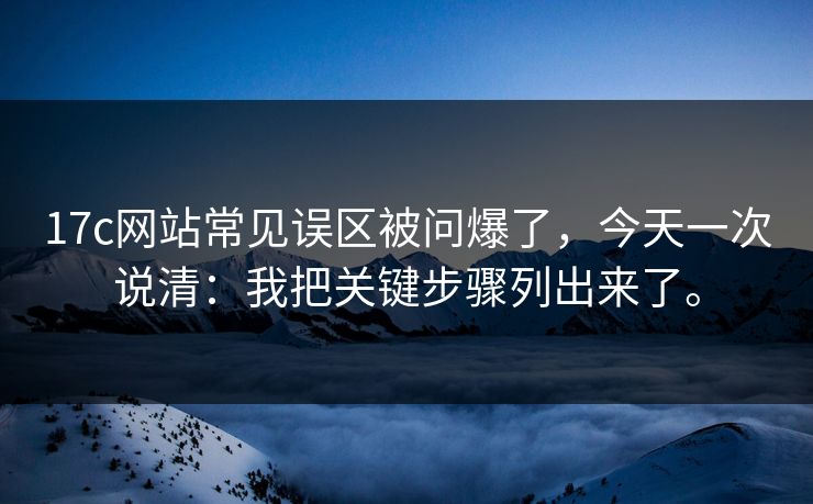 17c网站常见误区被问爆了，今天一次说清：我把关键步骤列出来了。  第1张