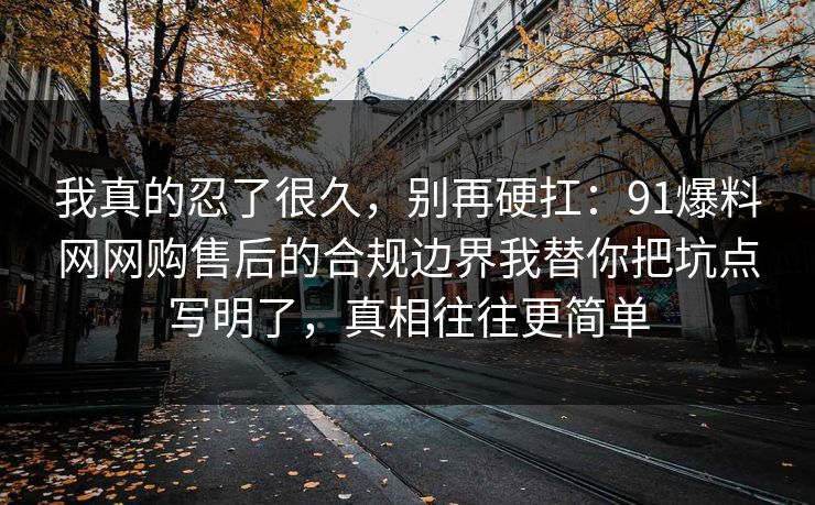 我真的忍了很久，别再硬扛：91爆料网网购售后的合规边界我替你把坑点写明了，真相往往更简单  第1张
