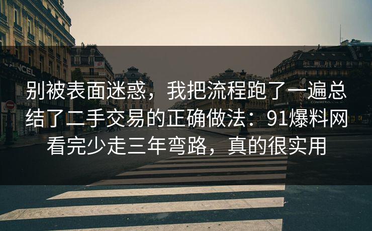 别被表面迷惑,我把流程跑了一遍总结了二手交易的正确做法:91爆料网看完少走三年弯路,真的很实用 第1张 别被表面迷惑,我把流程跑了一遍总结了二手交易的正确做法:91爆料网看完少走三年弯路,真的很实用 第1张