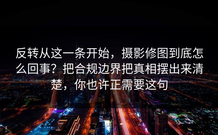 反转从这一条开始,摄影修图到底怎么回事?把合规边界把真相摆出来清楚,你也许正需要这句 第1张 反转从这一条开始,摄影修图到底怎么回事?把合规边界把真相摆出来清楚,你也许正需要这句 第1张