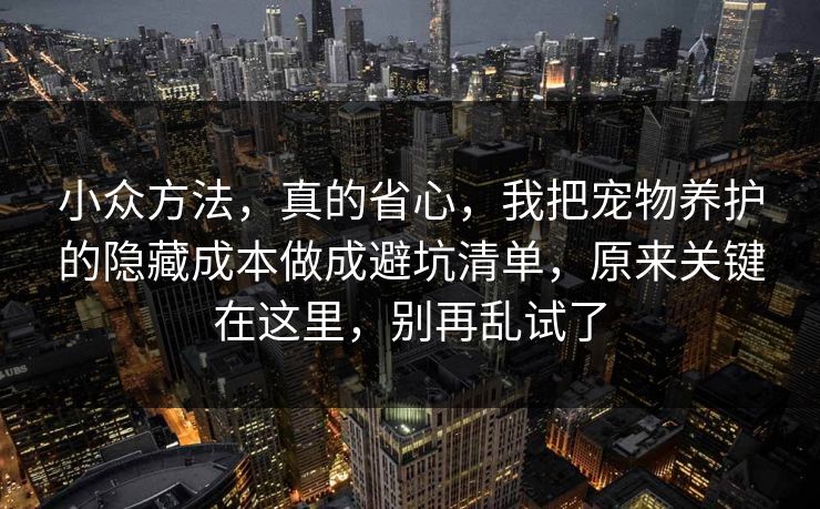 小众方法,真的省心,我把宠物养护的隐藏成本做成避坑清单,原来关键在这里,别再乱试了 第1张 小众方法,真的省心,我把宠物养护的隐藏成本做成避坑清单,原来关键在这里,别再乱试了 第1张