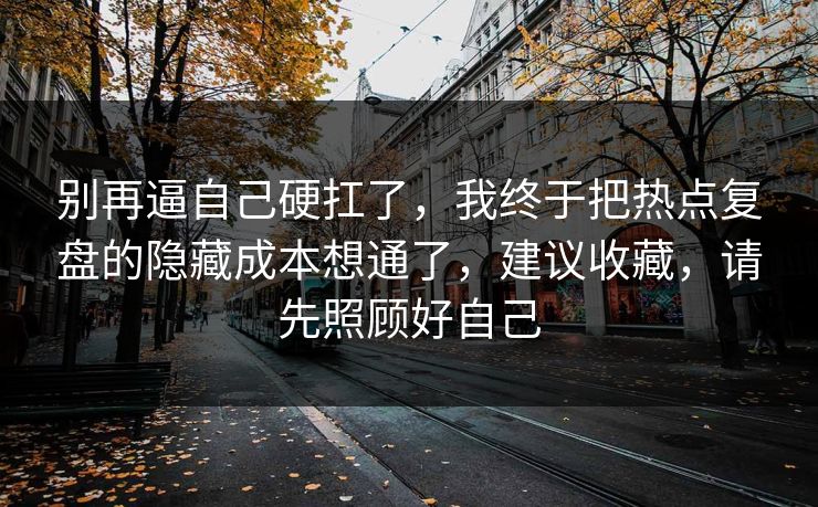 别再逼自己硬扛了，我终于把热点复盘的隐藏成本想通了，建议收藏，请先照顾好自己  第1张