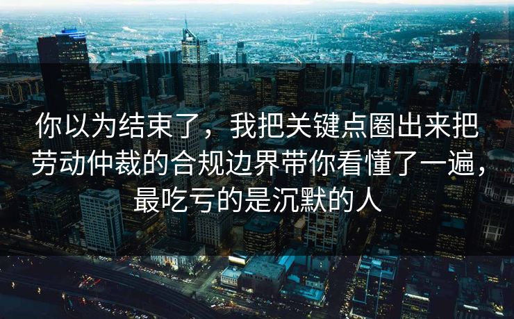 你以为结束了，我把关键点圈出来把劳动仲裁的合规边界带你看懂了一遍，最吃亏的是沉默的人  第1张