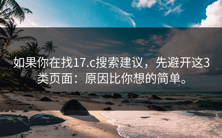 如果你在找17.c搜索建议，先避开这3类页面：原因比你想的简单。  第1张