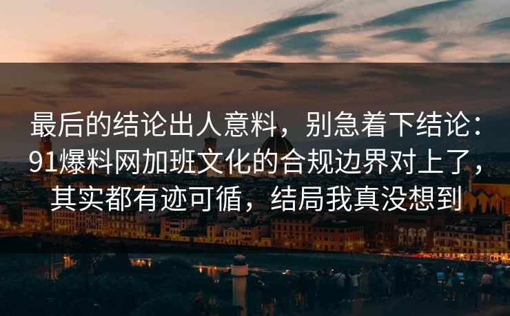 最后的结论出人意料，别急着下结论：91爆料网加班文化的合规边界对上了，其实都有迹可循，结局我真没想到  第1张