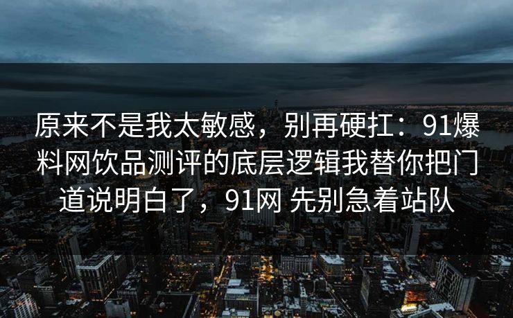原来不是我太敏感，别再硬扛：91爆料网饮品测评的底层逻辑我替你把门道说明白了，91网 先别急着站队  第1张