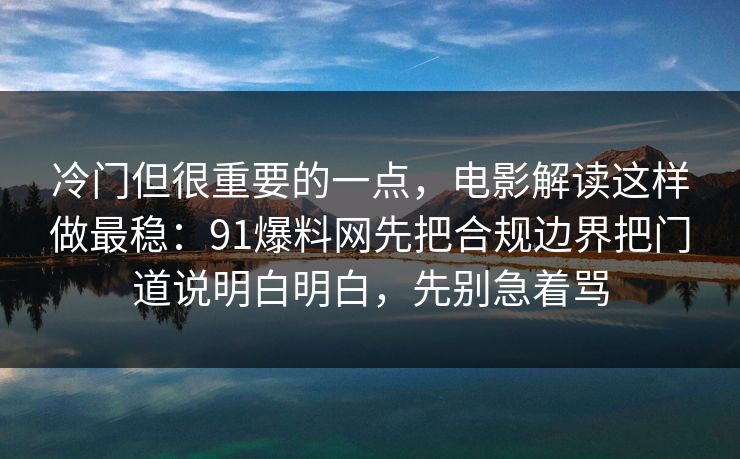 冷门但很重要的一点，电影解读这样做最稳：91爆料网先把合规边界把门道说明白明白，先别急着骂  第1张