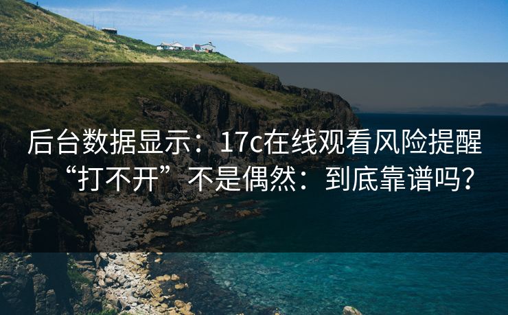 后台数据显示：17c在线观看风险提醒“打不开”不是偶然：到底靠谱吗？  第1张