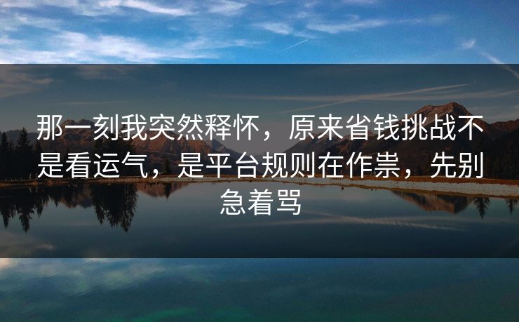 那一刻我突然释怀，原来省钱挑战不是看运气，是平台规则在作祟，先别急着骂  第1张