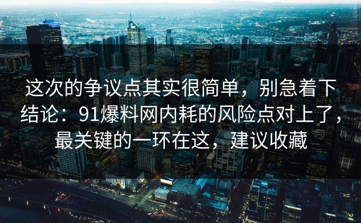 这次的争议点其实很简单，别急着下结论：91爆料网内耗的风险点对上了，最关键的一环在这，建议收藏