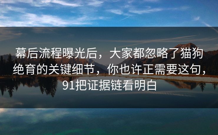幕后流程曝光后，大家都忽略了猫狗绝育的关键细节，你也许正需要这句，91把证据链看明白