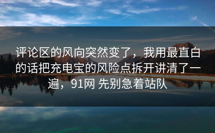 评论区的风向突然变了，我用最直白的话把充电宝的风险点拆开讲清了一遍，91网 先别急着站队