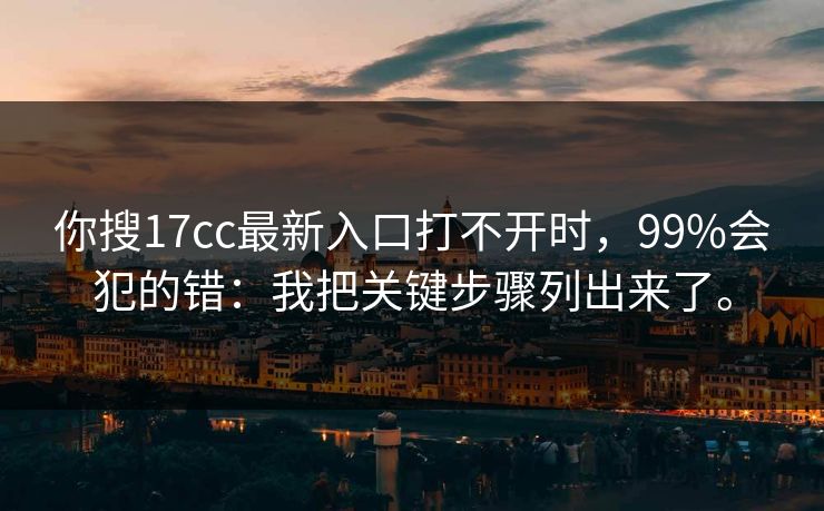 你搜17cc最新入口打不开时，99%会犯的错：我把关键步骤列出来了。