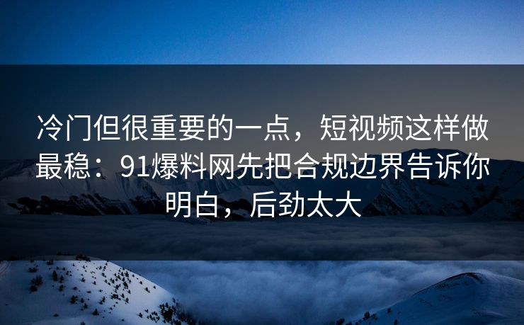 冷门但很重要的一点,短视频这样做最稳:91爆料网先把合规边界告诉你明白,后劲太大 冷门但很重要的一点,短视频这样做最稳:91爆料网先把合规边界告诉你明白,后劲太大