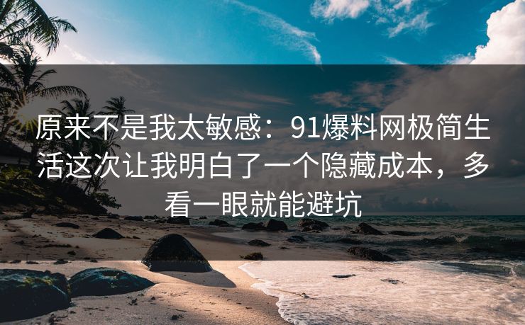 原来不是我太敏感:91爆料网极简生活这次让我明白了一个隐藏成本,多看一眼就能避坑 原来不是我太敏感:91爆料网极简生活这次让我明白了一个隐藏成本,多看一眼就能避坑