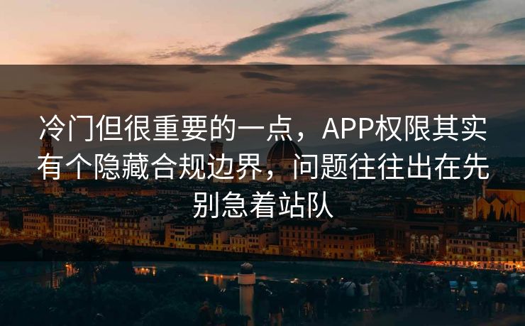 冷门但很重要的一点，APP权限其实有个隐藏合规边界，问题往往出在先别急着站队
