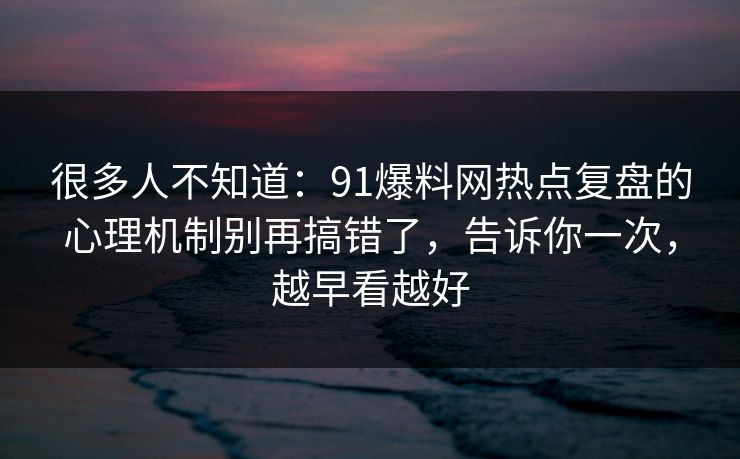 很多人不知道：91爆料网热点复盘的心理机制别再搞错了，告诉你一次，越早看越好