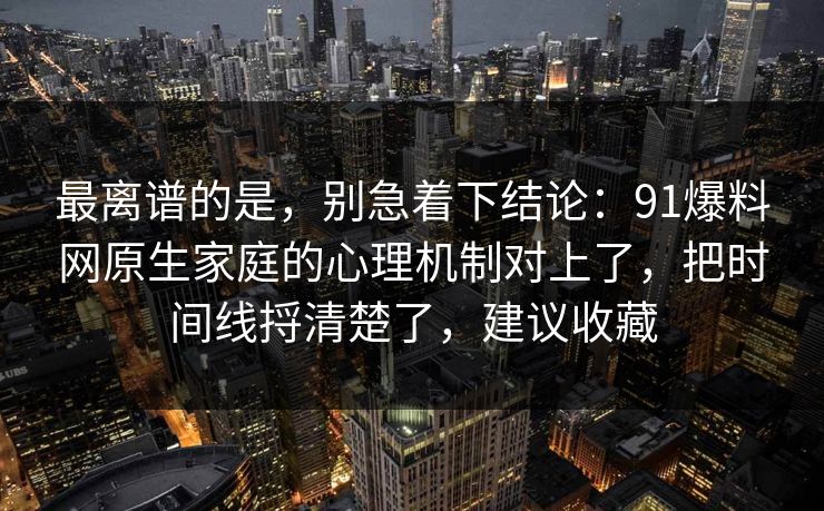 最离谱的是,别急着下结论:91爆料网原生家庭的心理机制对上了,把时间线捋清楚了,建议收藏 最离谱的是,别急着下结论:91爆料网原生家庭的心理机制对上了,把时间线捋清楚了,建议收藏