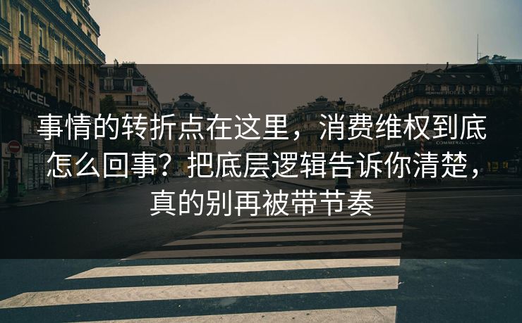 事情的转折点在这里,消费维权到底怎么回事?把底层逻辑告诉你清楚,真的别再被带节奏 事情的转折点在这里,消费维权到底怎么回事?把底层逻辑告诉你清楚,真的别再被带节奏