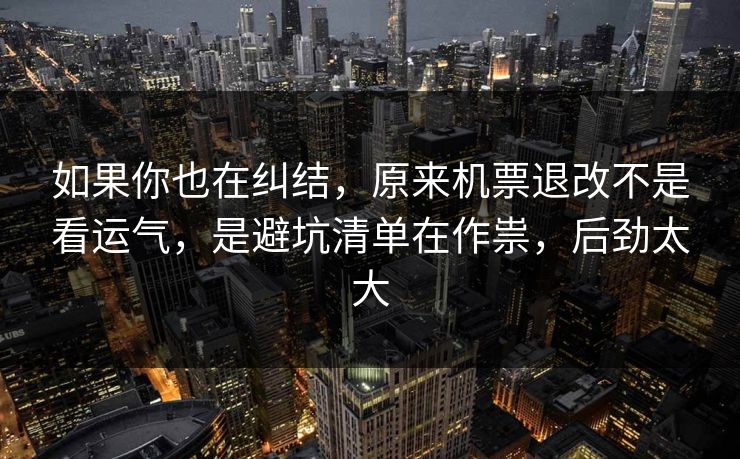 如果你也在纠结,原来机票退改不是看运气,是避坑清单在作祟,后劲太大 如果你也在纠结,原来机票退改不是看运气,是避坑清单在作祟,后劲太大