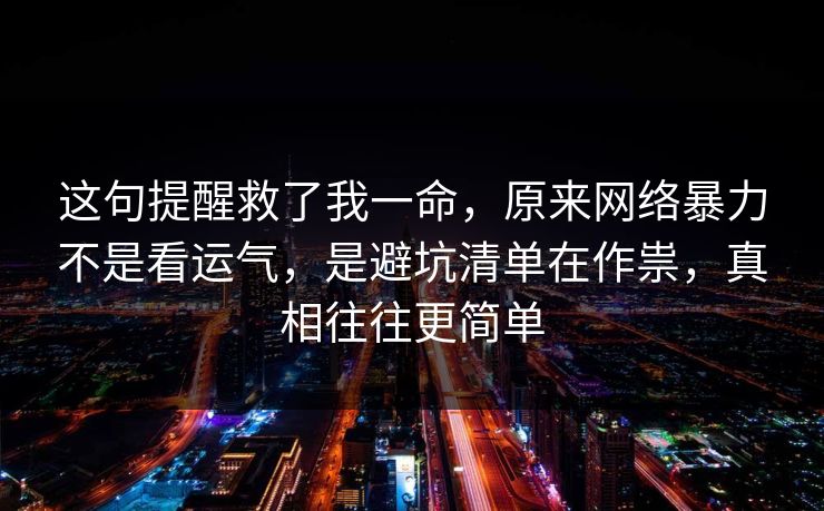 这句提醒救了我一命，原来网络暴力不是看运气，是避坑清单在作祟，真相往往更简单