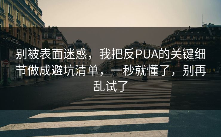 别被表面迷惑,我把反PUA的关键细节做成避坑清单,一秒就懂了,别再乱试了 别被表面迷惑,我把反PUA的关键细节做成避坑清单,一秒就懂了,别再乱试了