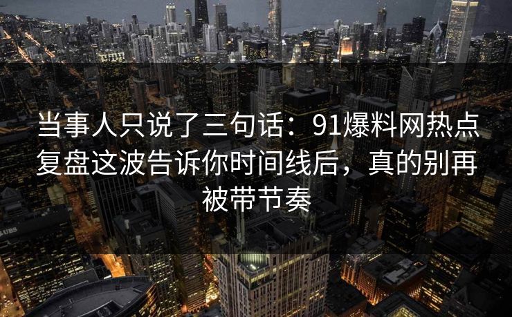 当事人只说了三句话：91爆料网热点复盘这波告诉你时间线后，真的别再被带节奏