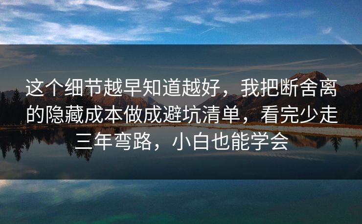 这个细节越早知道越好，我把断舍离的隐藏成本做成避坑清单，看完少走三年弯路，小白也能学会