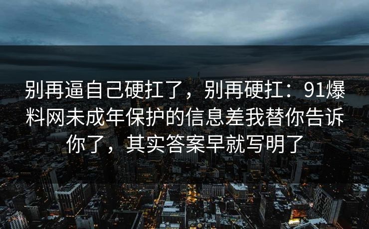 别再逼自己硬扛了,别再硬扛:91爆料网未成年保护的信息差我替你告诉你了,其实答案早就写明了 别再逼自己硬扛了,别再硬扛:91爆料网未成年保护的信息差我替你告诉你了,其实答案早就写明了