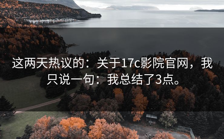 这两天热议的：关于17c影院官网，我只说一句：我总结了3点。